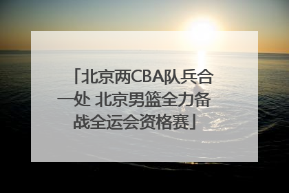 北京两CBA队兵合一处 北京男篮全力备战全运会资格赛