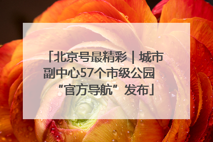北京号最精彩｜城市副中心57个市级公园“官方导航”发布