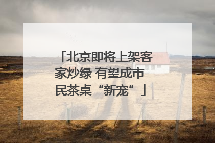 北京即将上架客家炒绿 有望成市民茶桌“新宠”