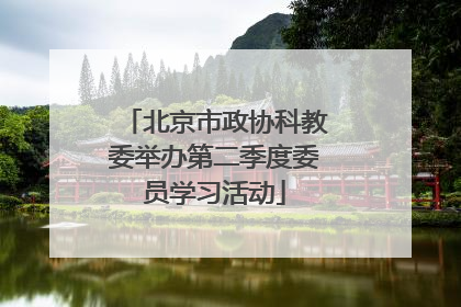 北京市政协科教委举办第二季度委员学习活动