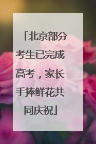 北京部分考生已完成高考，家长手捧鲜花共同庆祝