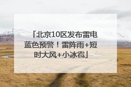 北京10区发布雷电蓝色预警！雷阵雨+短时大风+小冰雹