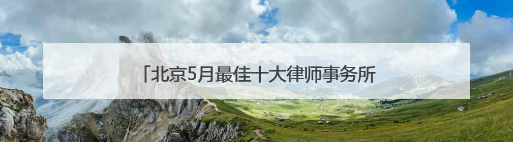 北京5月最佳十大律师事务所2025排名榜单好品牌认证