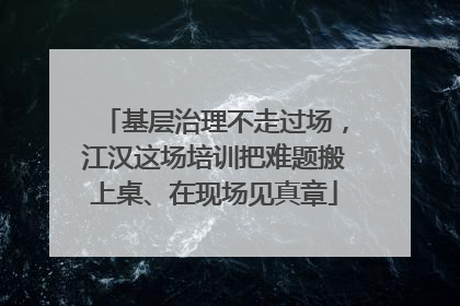 基层治理不走过场，江汉这场培训把难题搬上桌、在现场见真章