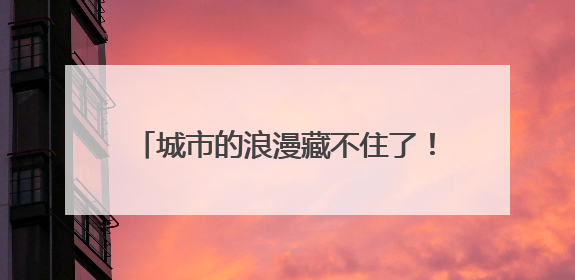 城市的浪漫藏不住了！这个夏天祝你一路生花