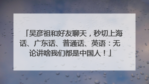 吴彦祖和好友聊天，秒切上海话、广东话、普通话、英语：无论讲啥我们都是中国人！