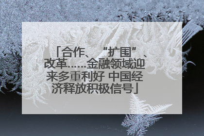 合作、“扩围”、改革……金融领域迎来多重利好 中国经济释放积极信号