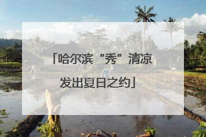 哈尔滨“秀”清凉 发出夏日之约