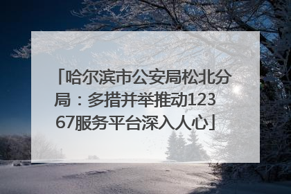 哈尔滨市公安局松北分局：多措并举推动12367服务平台深入人心