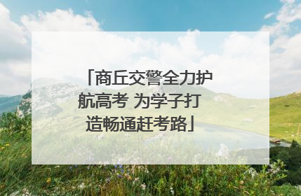 商丘交警全力护航高考 为学子打造畅通赶考路