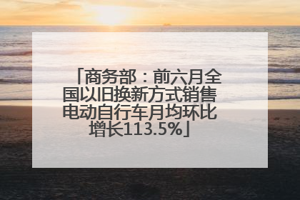 商务部：前六月全国以旧换新方式销售电动自行车月均环比增长113.5%