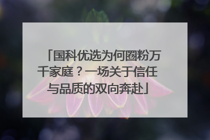 国科优选为何圈粉万千家庭？一场关于信任与品质的双向奔赴