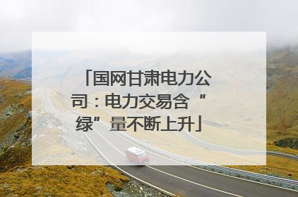国网甘肃电力公司：电力交易含“绿”量不断上升