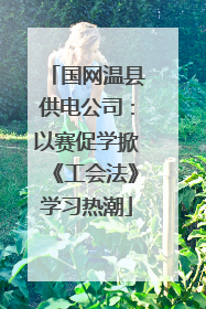 国网温县供电公司：以赛促学掀《工会法》学习热潮