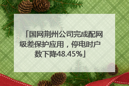 国网荆州公司完成配网级差保护应用，停电时户数下降48.45%