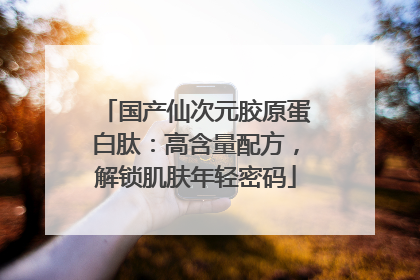 国产仙次元胶原蛋白肽：高含量配方，解锁肌肤年轻密码