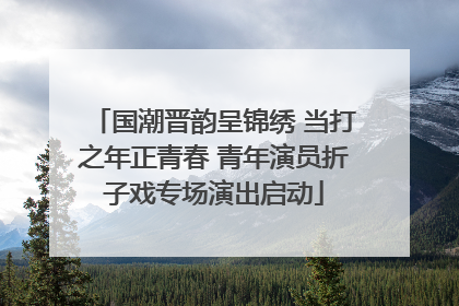 国潮晋韵呈锦绣 当打之年正青春 青年演员折子戏专场演出启动