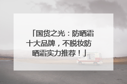 国货之光：防晒霜十大品牌，不脱妆防晒霜实力推荐！
