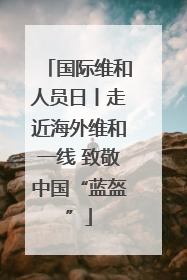 国际维和人员日丨走近海外维和一线 致敬中国“蓝盔”