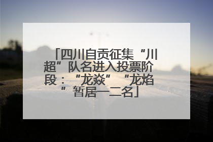 四川自贡征集“川超”队名进入投票阶段：“龙焱”“龙焰”暂居一二名