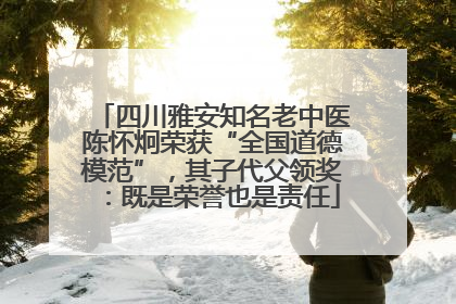 四川雅安知名老中医陈怀炯荣获“全国道德模范”，其子代父领奖：既是荣誉也是责任
