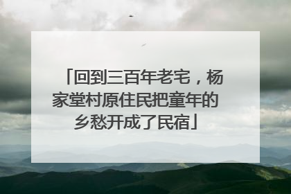 回到三百年老宅，杨家堂村原住民把童年的乡愁开成了民宿