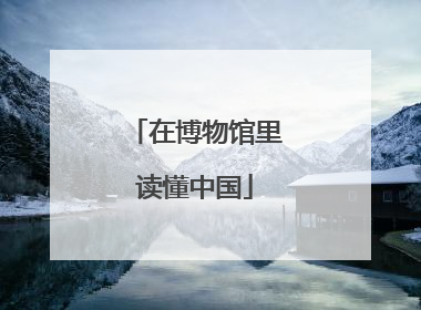 在博物馆里读懂中国