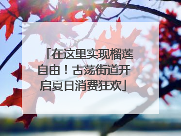 在这里实现榴莲自由！古荡街道开启夏日消费狂欢