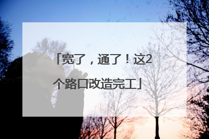宽了，通了！这2个路口改造完工