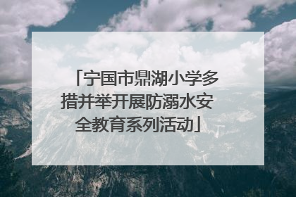 宁国市鼎湖小学多措并举开展防溺水安全教育系列活动