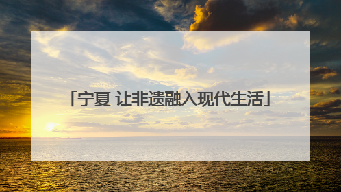 宁夏 让非遗融入现代生活