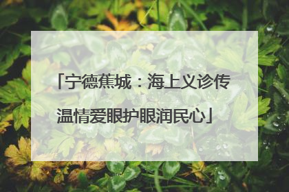 宁德蕉城：海上义诊传温情爱眼护眼润民心