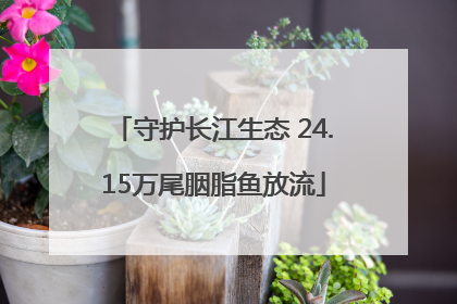 守护长江生态 24.15万尾胭脂鱼放流