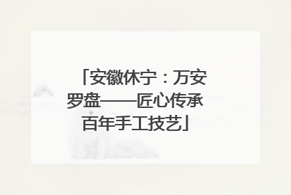 安徽休宁：万安罗盘——匠心传承百年手工技艺