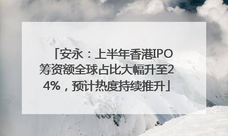 安永：上半年香港IPO筹资额全球占比大幅升至24%，预计热度持续推升
