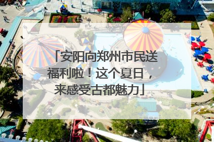 安阳向郑州市民送福利啦！这个夏日，来感受古都魅力