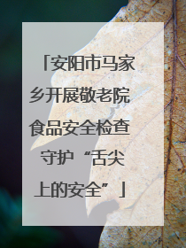 安阳市马家乡开展敬老院食品安全检查 守护“舌尖上的安全”