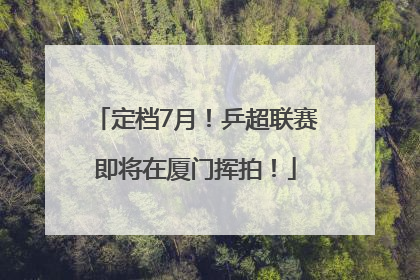 定档7月！乒超联赛即将在厦门挥拍！