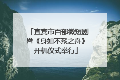 宜宾市百部微短剧暨《身如不系之舟》开机仪式举行