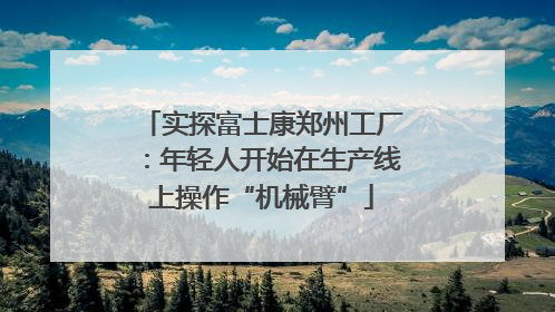 实探富士康郑州工厂：年轻人开始在生产线上操作“机械臂”