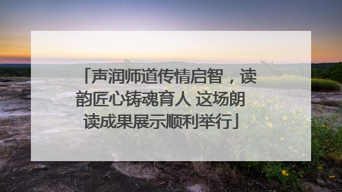 声润师道传情启智，读韵匠心铸魂育人 这场朗读成果展示顺利举行