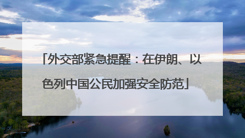 外交部紧急提醒：在伊朗、以色列中国公民加强安全防范