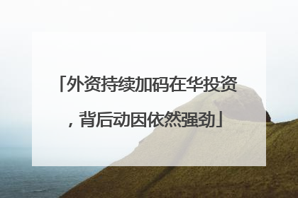 外资持续加码在华投资，背后动因依然强劲