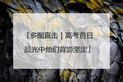 多图直击｜高考首日 晨光中他们背影坚定