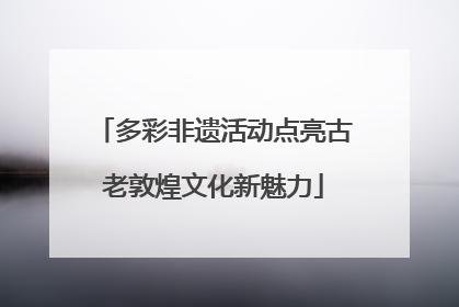 多彩非遗活动点亮古老敦煌文化新魅力
