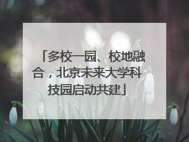 多校一园、校地融合，北京未来大学科技园启动共建