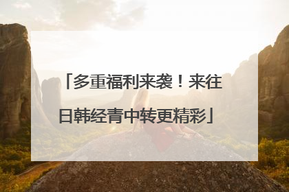多重福利来袭！来往日韩经青中转更精彩