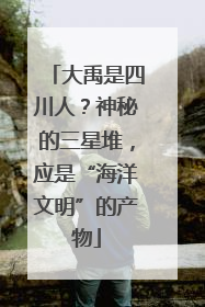 大禹是四川人？神秘的三星堆，应是“海洋文明”的产物