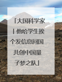 大国科学家丨他给学生挨个发信息回国 共创中国量子梦之队