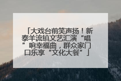 大戏台前笑声扬！新泰羊流镇文艺汇演“唱”响幸福曲，群众家门口乐享“文化大餐”